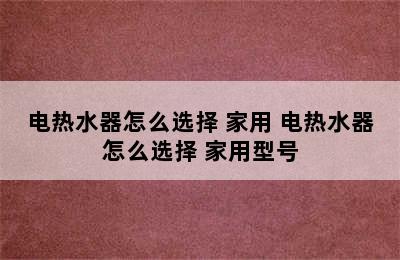 电热水器怎么选择 家用 电热水器怎么选择 家用型号